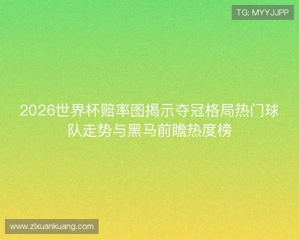 2026世界杯赔率图揭示夺冠格局热门球队走势与黑马前瞻热度榜